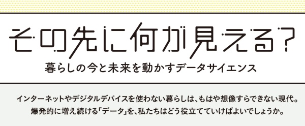 その先に何が見える？<br/>
暮らしの今と未来を動かすデータサイエンス