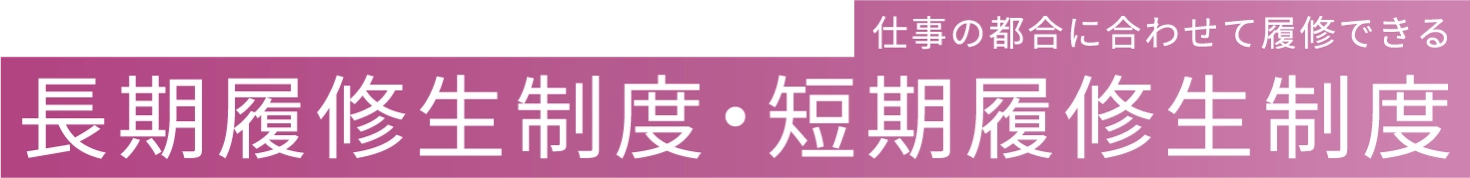 仕事の都合に合わせて履修できる 長期履修生制度・短期履修生制度