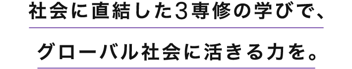 社会に直結した3専修の学びで、グローバル社会に活きる力を。