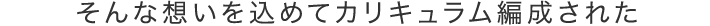そんな想いを込めてカリキュラム編成された