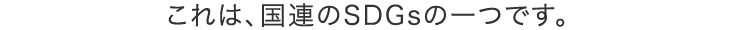 これは、国連のSDGsの一つです。