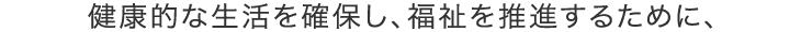 健康的な生活を確保し、福祉を推進するために、