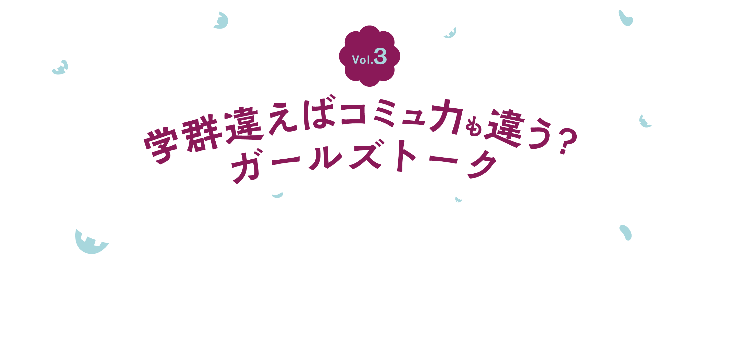 Vol.3 学群違えばコミュ力も違う？ ガールズトーク