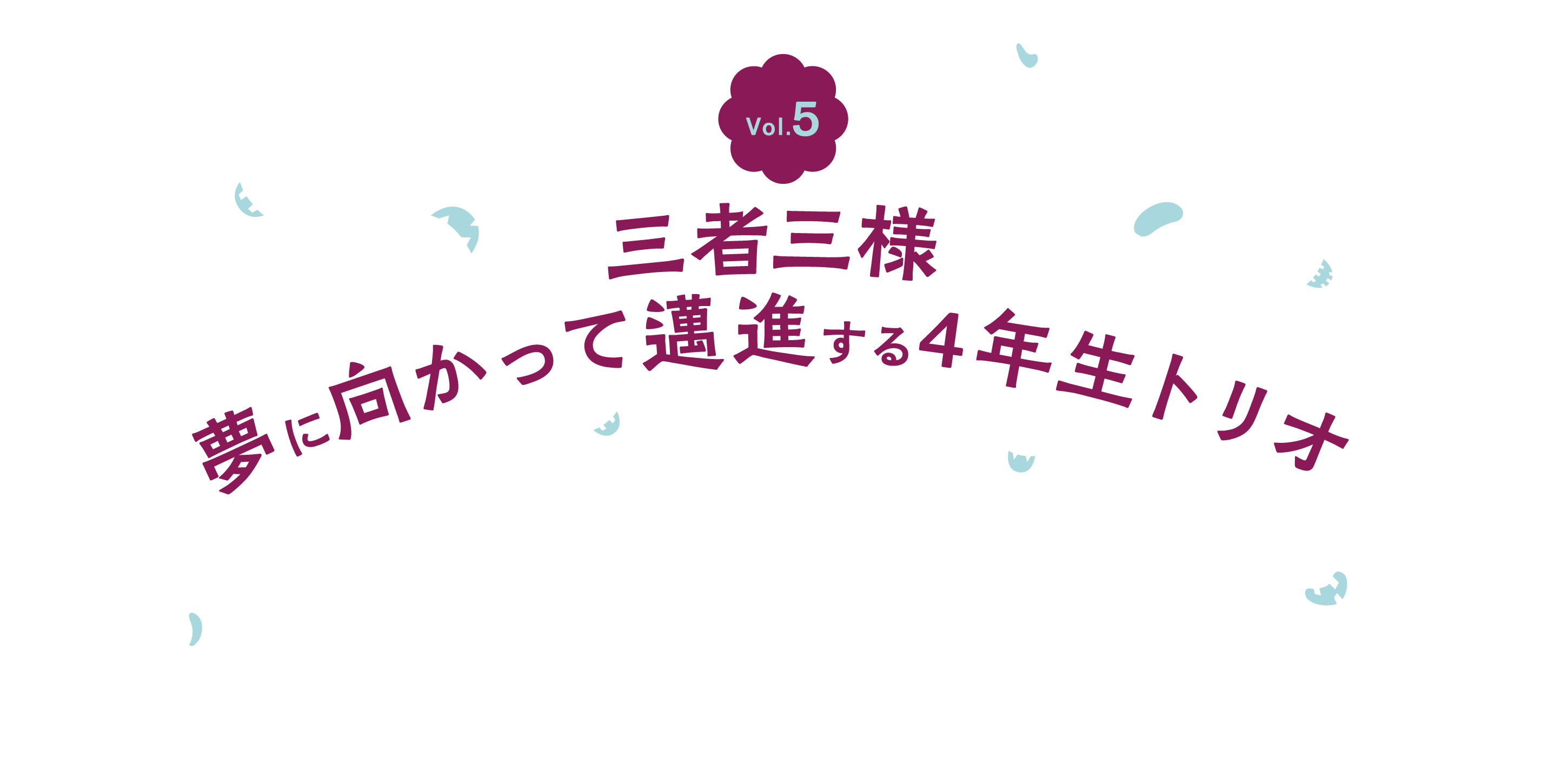 Vol.5 三者三様 夢に向かって邁進する4年生トリオ