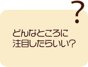 どんなところに注目したらいい？