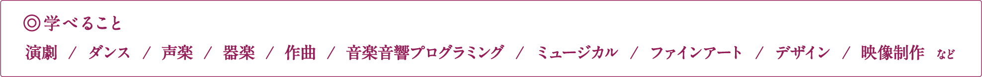 学べること 演劇/ダンス/声楽/器楽/作曲/音楽音響プログラミング/ミュージカル/ファインアート/デザイン/映像作成 など