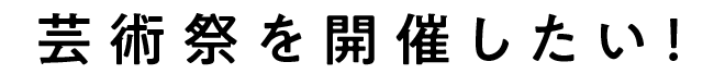 芸術祭を開催したい！